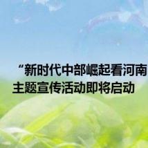 “新时代中部崛起看河南”网络主题宣传活动即将启动