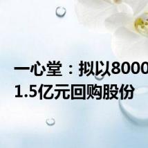 一心堂:拟以8000万元-1.5亿元回购股份