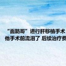 “面筋哥”进行肝移植手术 弟弟：他手术前流泪了 后续治疗费未凑齐
