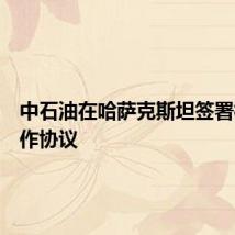 中石油在哈萨克斯坦签署相关合作协议