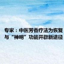 专家：中医芳香疗法为恢复“血脉”与“神明”功能开辟新途径