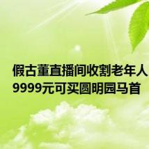 假古董直播间收割老年人:号称9999元可买圆明园马首