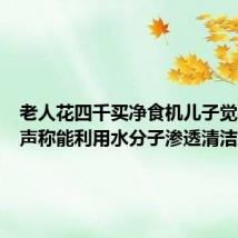 老人花四千买净食机儿子觉得贵:声称能利用水分子渗透清洁脏东西