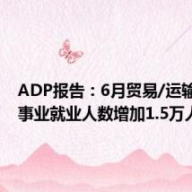 ADP报告：6月贸易/运输/公用事业就业人数增加1.5万人