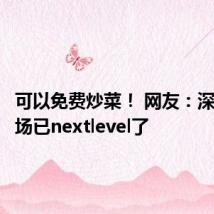 可以免费炒菜! 网友:深圳菜市场已nextlevel了