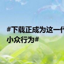 #下载正成为这一代人的小众行为#