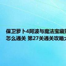 保卫萝卜4阿波与魔法宝藏第27关怎么通关 第27关通关攻略大全