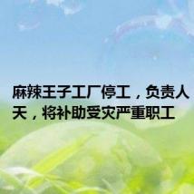 麻辣王子工厂停工,负责人:至少5天,将补助受灾严重职工