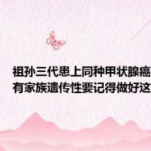 祖孙三代患上同种甲状腺癌 专家：有家族遗传性要记得做好这项检查