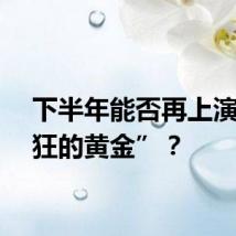 下半年能否再上演“疯狂的黄金”？