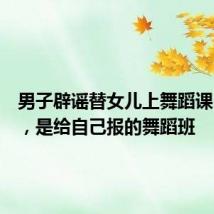 男子辟谣替女儿上舞蹈课：误传，是给自己报的舞蹈班