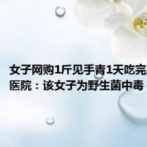 女子网购1斤见手青1天吃完后中毒 医院:该女子为野生菌中毒