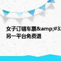 女子订错车票 却在另一平台免费退
