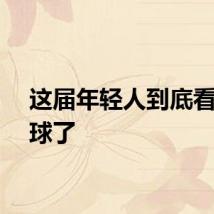 这届年轻人到底看不看球了