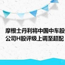 摩根士丹利将中国中车股份有限公司H股评级上调至超配