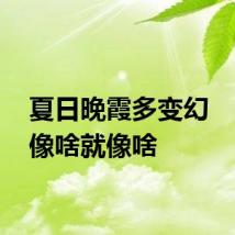 夏日晚霞多变幻    你说像啥就像啥
