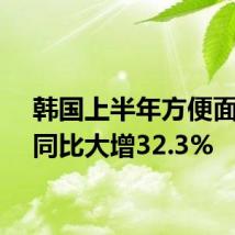 韩国上半年方便面出口同比大增32.3%