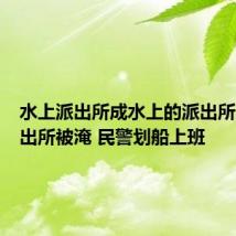 水上派出所成水上的派出所了：派出所被淹 民警划船上班