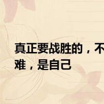 真正要战胜的，不是困难，是自己
