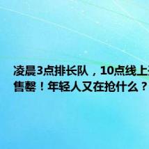 凌晨3点排长队,10点线上开卖即售罄!年轻人又在抢什么?