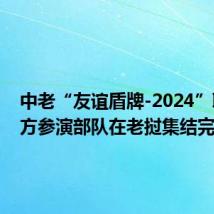 中老“友谊盾牌-2024”联演中方参演部队在老挝集结完毕