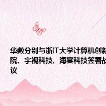 华数分别与浙江大学计算机创新技术研究院、宇视科技、海宴科技签署战略合作协议