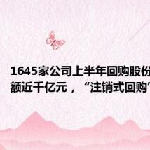 1645家公司上半年回购股份所投金额近千亿元,“注销式回购”增多