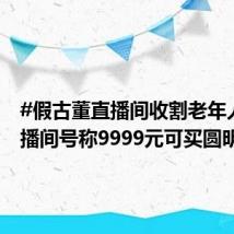 #假古董直播间收割老年人##直播间号称9999元可买圆明园马