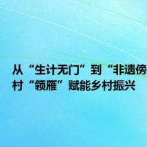 从“生计无门”到“非遗傍身”乡村“领雁”赋能乡村振兴