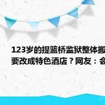 123岁的提篮桥监狱整体搬迁了!要改成特色酒店?网友:会火!