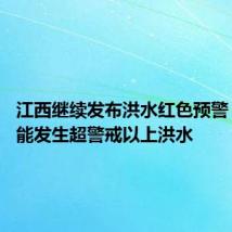 江西继续发布洪水红色预警 多地可能发生超警戒以上洪水