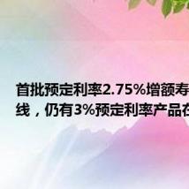 首批预定利率2.75%增额寿险已上线,仍有3%预定利率产品在售