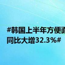 #韩国上半年方便面出口同比大增32.3%#