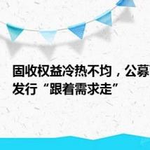 固收权益冷热不均,公募下半年发行“跟着需求走”