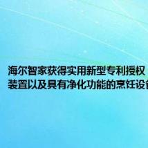 海尔智家获得实用新型专利授权:“净化装置以及具有净化功能的烹饪设备”