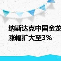 纳斯达克中国金龙指数涨幅扩大至3%