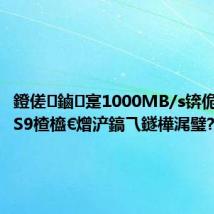 鐙傞鏀寔1000MB/s锛佹湕绉慤S9楂橀€熷浐鎬乁鐩樺浘璧?,