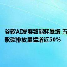 谷歌AI发展致能耗暴增 五年内谷歌碳排放量猛增近50%