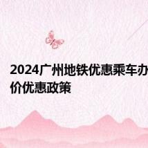 2024广州地铁优惠乘车办法+票价优惠政策
