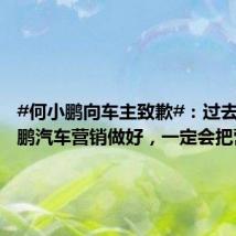 #何小鹏向车主致歉#：过去没把小鹏汽车营销做好，一定会把营销