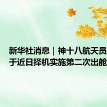 新华社消息｜神十八航天员乘组将于近日择机实施第二次出舱活动