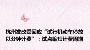 杭州发改委回应“试行机动车停放以分钟计费”：试点缩短计费周期