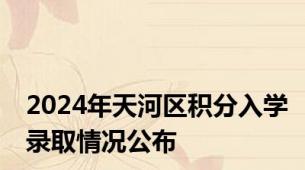2024年天河区积分入学录取情况公布