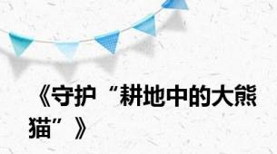 《守护“耕地中的大熊猫”》