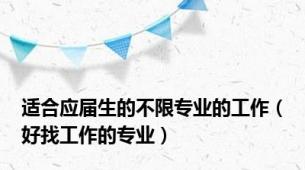 适合应届生的不限专业的工作（好找工作的专业）