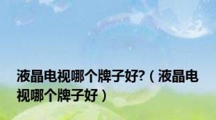 液晶电视哪个牌子好?（液晶电视哪个牌子好）