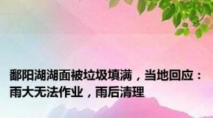 鄱阳湖湖面被垃圾填满，当地回应：雨大无法作业，雨后清理
