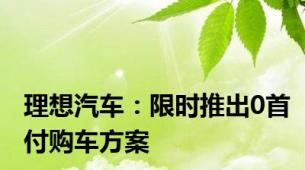 理想汽车：限时推出0首付购车方案
