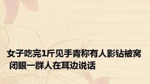 女子吃完1斤见手青称有人影钻被窝 闭眼一群人在耳边说话