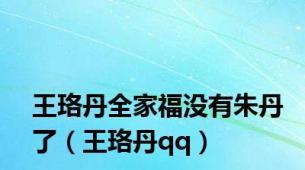 王珞丹全家福没有朱丹了（王珞丹qq）